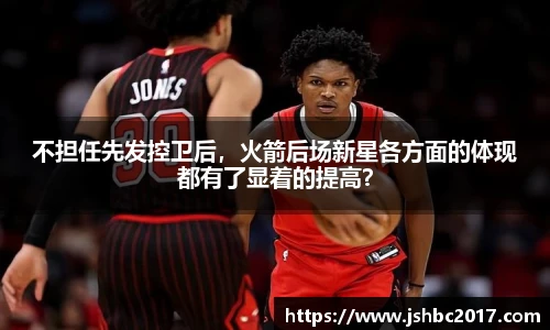 不担任先发控卫后，火箭后场新星各方面的体现都有了显着的提高？