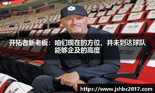 开拓者新老板：咱们现在的方位，并未到达球队能够企及的高度