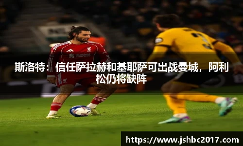 斯洛特：信任萨拉赫和基耶萨可出战曼城，阿利松仍将缺阵