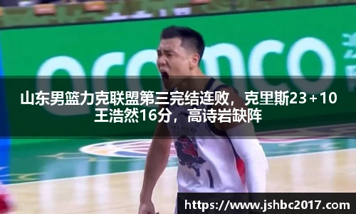山东男篮力克联盟第三完结连败，克里斯23+10王浩然16分，高诗岩缺阵